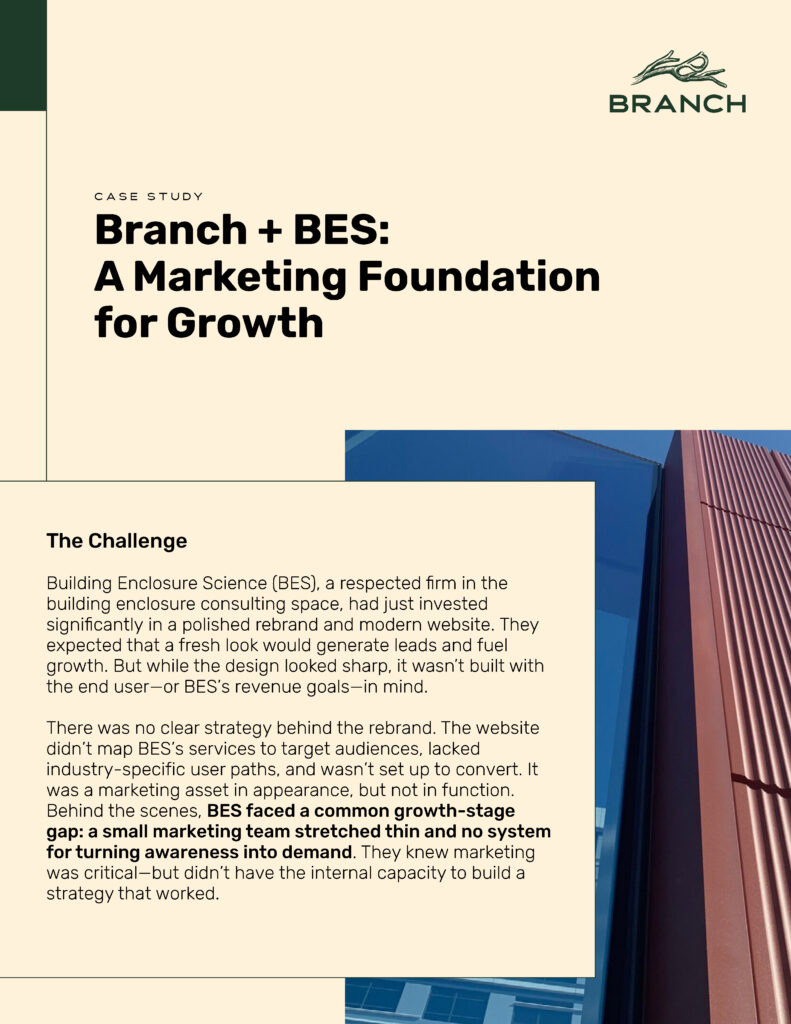 Branch + BES: Building a Marketing Foundation for Growth

The Challenge
Building Enclosure Science (BES), a respected firm in the building enclosure consulting space, had just completed a rebrand and was preparing to launch its new website. The design was clean and modern—but it wasn’t built with the end user or BES’s sales goals in mind. Key gaps emerged: the site didn’t guide users through industry-specific pathways, didn’t clearly connect services to target audiences, and wasn’t positioned to support business growth.
Like many growing firms, BES didn’t have a built-out marketing department. BES saw marketing as a strategic area of their business that they knew they needed to excel at to hit their growth goals but didn’t have the in-house expertise to develop an executable plan. They needed strategic guidance—not just on what to say, but how to structure their marketing in a way that generated demand and helped fuel the business’ growth. To help guide them, they brought in Branch. 
BB
Building Enclosure Science (BES), a respected firm in the building enclosure consulting space, had just invested significantly in a polished rebrand and modern website. They expected that a fresh look would generate leads and fuel growth. But while the design looked sharp, it wasn’t built with the end user—or BES’s revenue goals—in mind.
There was no clear strategy behind the rebrand. The website didn’t map BES’s services to target audiences, lacked industry-specific user paths, and wasn’t set up to convert. It was a marketing asset in appearance, but not in function.
Behind the scenes, BES faced a common growth-stage gap: a small marketing team stretched thin and no system for turning awareness into demand. They knew marketing was critical—but didn’t have the internal capacity to build a strategy that worked.
That’s when they turned to Branch.

The Branch Approach
Branch came in at a pivotal moment. Before hitting “go” on the website launch, Branch recommended a brief pause and a strategic reset.
Together with the BES leadership team, they:
Documented core services and ideal client personas—allowing BES to speak about its services in the language of its buyers in healthcare, education, and commercial markets.


Established a tone of voice allowing BES to clearly and consistently communicate with its target audiences through any sales and marketing campaigns.


Redesigned the site structure to create clear entry points by industry and service type, improving user flow and added calls to actions that invite potential customers to connect with the BES team.


Created a Service-to-Customer Matrix that became the foundation that will guide the BES sales and marketing team when creating segmented messaging and future campaigns.


Established clear and measurable marketing objectives, including:


Generate 5+ qualified leads per month via digital efforts.
Build thought leadership positioning in key verticals.
Align marketing KPIs with sales pipeline goals.


These efforts rolled into a go-to-market plan with budget-aware priorities and measurable KPIs, including:
Website traffic and conversion rates by industry.
Engagement metrics across CRM workflows.
Lead capture and MQL-to-SQL progression.
Establishing engagement metrics across BES’ marketing and sales funnel.



Systems That Support Growth
Another issue surfaced as they moved deeper into the engagement: BES lacked the critical infrastructure to capture and nurture leads or enable their sales team with data-driven insights. Their buyer journey was unstructured and the system to capture and grow buyer intent was non-existent. 
Branch helped BES implement essential systems to operationalize their strategy with the following:
A CRM to organize their sales team out of email and spreadsheets and into a purpose-built system designed to centralize lead tracking, segmentation, and reporting. Branch was instrumental in the selection and rollout of BES’s new CRM.
A website that is fully aligned with BES’s service offer, can be explored by the user based on their industry and role, and has strategically distributed calls to action that invite visitors to contact the BES team.  
Email nurture streams aligned to vertical personas and buyer stages.
A shared campaign calendar aligning and directing sales and marketing campaigns.


The Outcome
With strong foundations and the right tools in place, BES now has the clarity, structure, and confidence to grow:
A clear, actionable marketing strategy aligned with real business goals. BES now has a repeatable marketing framework they can own and measure internally.
A website experience designed to educate visitors on BES’s services and convert them into known contacts. The restructured website now serves as a lead generation engine and in the first 3 months has delivered 9 high-quality, sales-ready leads and 504 companies actively engaging with the site. Previously, BES could not capture this data.
Operational CRM and marketing automation platforms that support lead nurturing and consistent follow-through. With these new systems, BES is able to track its pipeline effectiveness from website traffic all the way to deals won and repeat business.
BES went from having no systems to capture or nurture leads, to implementing CRM and MAP systems with integrated workflows—giving them the infrastructure to support sustainable, long-term growth. 
“Working with Branch has been a very positive experience, as the partnership resulted in clear direction on how to best market our services, as well as in the execution and rollout of highly structured sales and marketing plans. Branch asked many detailed questions, and listened diligently in the process of understanding our culture, lines of services, ideal client personas, and overall value proposition. We highly recommend their services to others.”
 — BES Leadership Team
By focusing on developing a clear marketing strategy to support the BES’s growth goals—and backing it with the tools to make it real—Branch helped BES turn a brand refresh into a business growth engine.